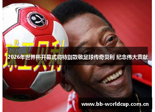 2026年世界杯开幕式将特别致敬足球传奇贝利 纪念伟大贡献 2026年世界杯开幕式将特别致敬足球传奇贝利 纪念伟大贡献