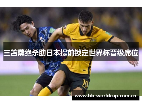 三笘薰绝杀助日本提前锁定世界杯晋级席位 三笘薰绝杀助日本提前锁定世界杯晋级席位