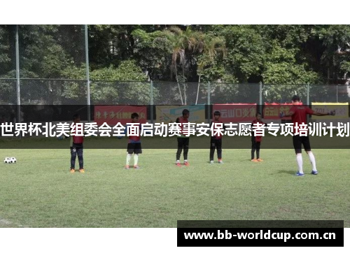 世界杯北美组委会全面启动赛事安保志愿者专项培训计划 世界杯北美组委会全面启动赛事安保志愿者专项培训计划