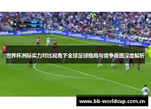 世界杯洲际实力对比视角下全球足球格局与竞争版图深度解析 世界杯洲际实力对比视角下全球足球格局与竞争版图深度解析