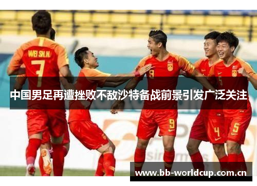 中国男足再遭挫败不敌沙特备战前景引发广泛关注 中国男足再遭挫败不敌沙特备战前景引发广泛关注
