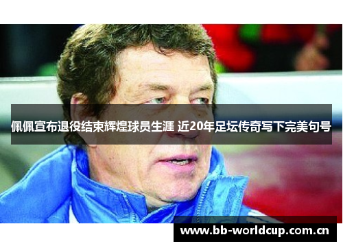 佩佩宣布退役结束辉煌球员生涯 近20年足坛传奇写下完美句号 佩佩宣布退役结束辉煌球员生涯 近20年足坛传奇写下完美句号
