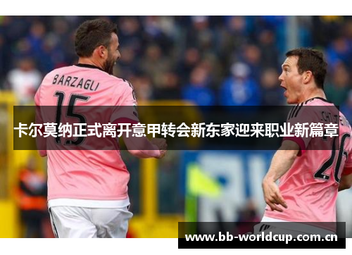 卡尔莫纳正式离开意甲转会新东家迎来职业新篇章 卡尔莫纳正式离开意甲转会新东家迎来职业新篇章