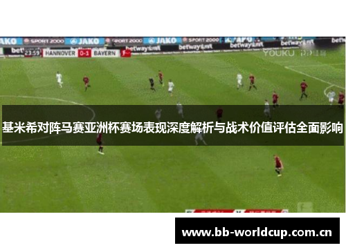 基米希对阵马赛亚洲杯赛场表现深度解析与战术价值评估全面影响 基米希对阵马赛亚洲杯赛场表现深度解析与战术价值评估全面影响